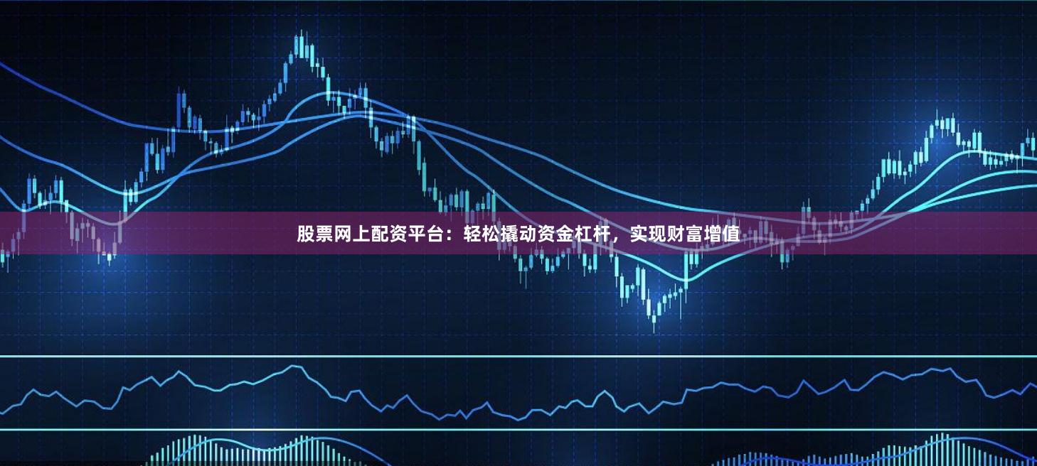 股票网上配资平台：轻松撬动资金杠杆，实现财富增值