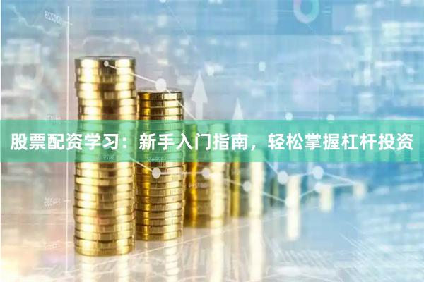 股票配资学习：新手入门指南，轻松掌握杠杆投资