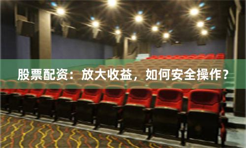 股票配资：放大收益，如何安全操作？