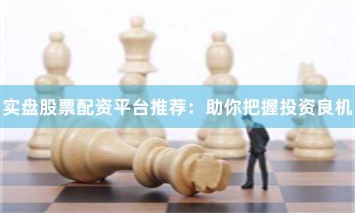 实盘股票配资平台推荐：助你把握投资良机