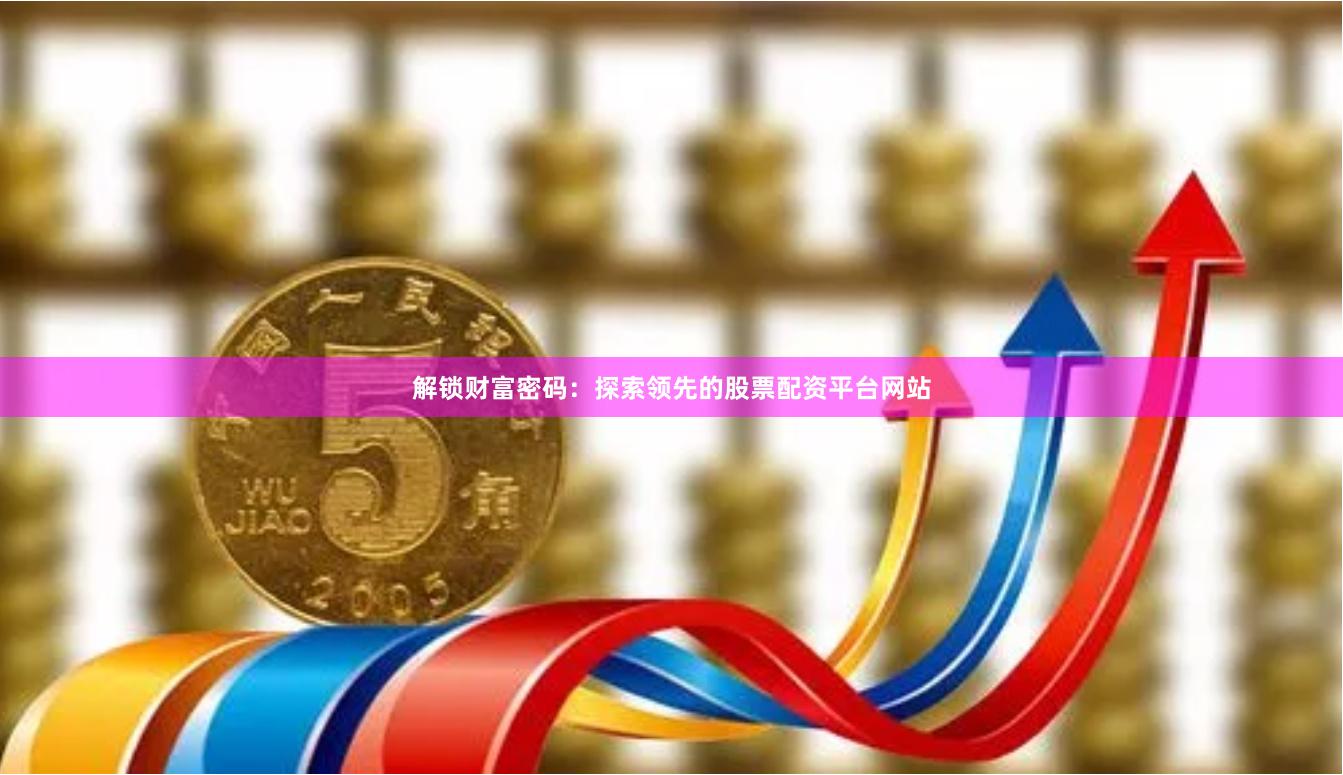 解锁财富密码：探索领先的股票配资平台网站
