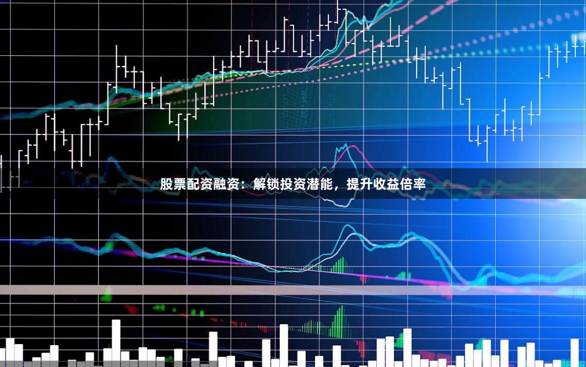 股票配资融资：解锁投资潜能，提升收益倍率