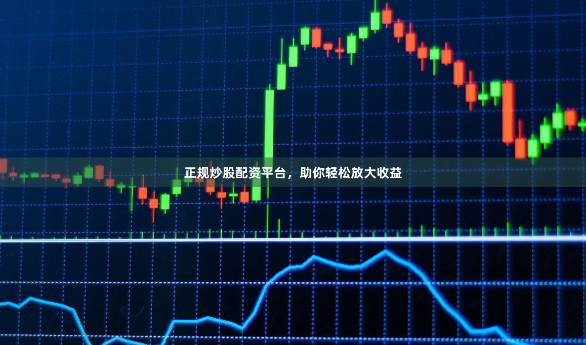 正规炒股配资平台，助你轻松放大收益