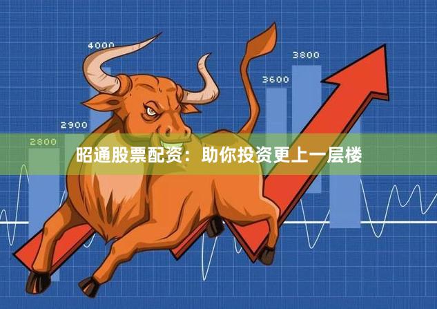 昭通股票配资：助你投资更上一层楼
