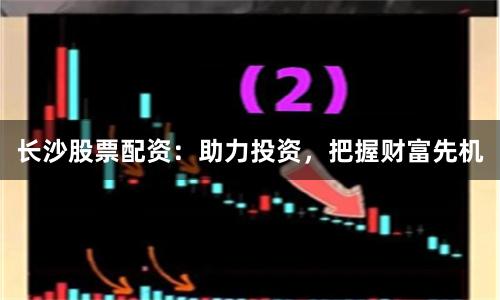 长沙股票配资：助力投资，把握财富先机