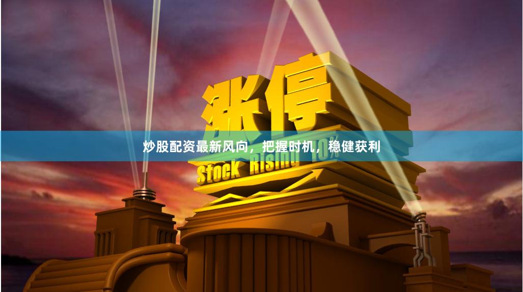 炒股配资最新风向，把握时机，稳健获利