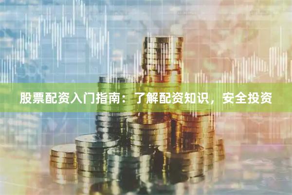 股票配资入门指南：了解配资知识，安全投资