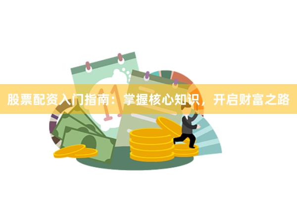 股票配资入门指南：掌握核心知识，开启财富之路