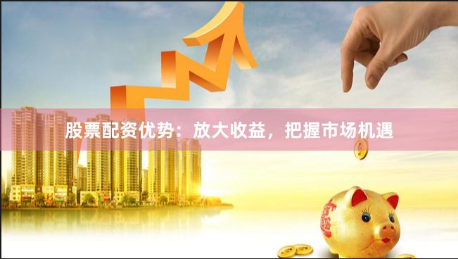 股票配资优势：放大收益，把握市场机遇
