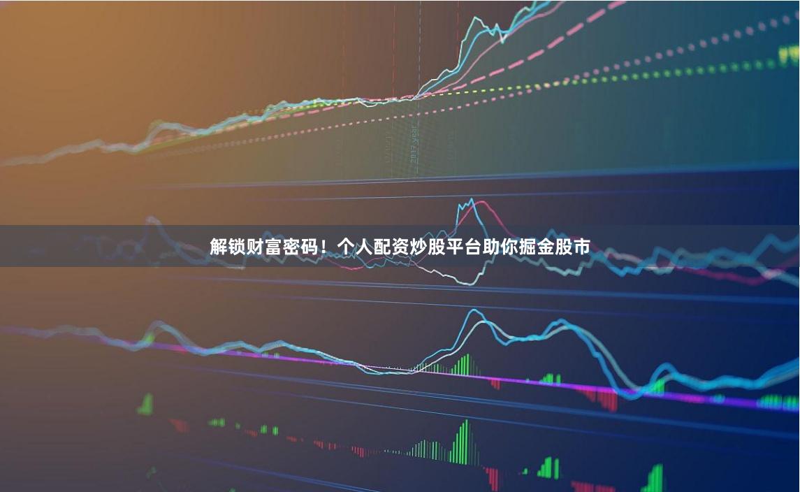 解锁财富密码！个人配资炒股平台助你掘金股市