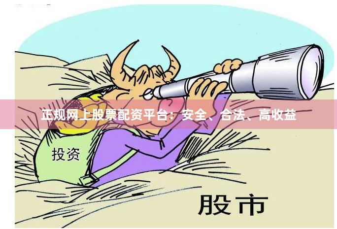 正规网上股票配资平台：安全、合法、高收益
