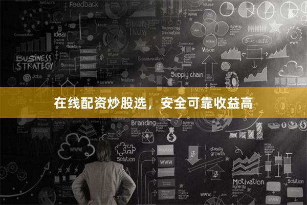 在线配资炒股选，安全可靠收益高