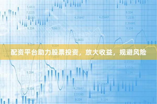 配资平台助力股票投资，放大收益，规避风险