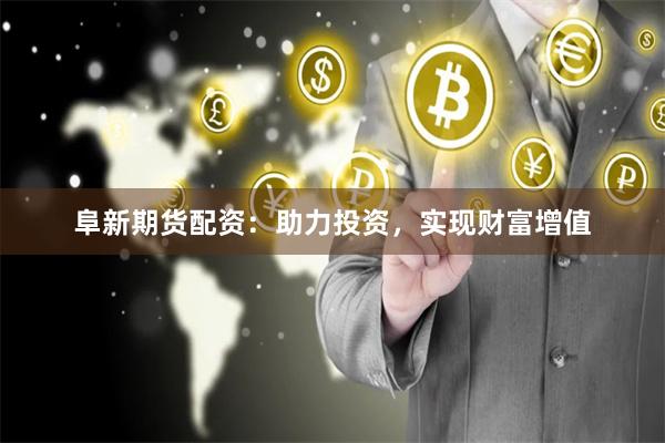 阜新期货配资：助力投资，实现财富增值