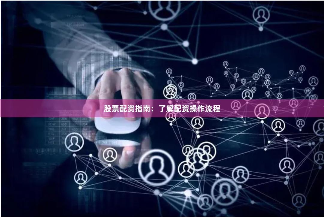 股票配资指南：了解配资操作流程