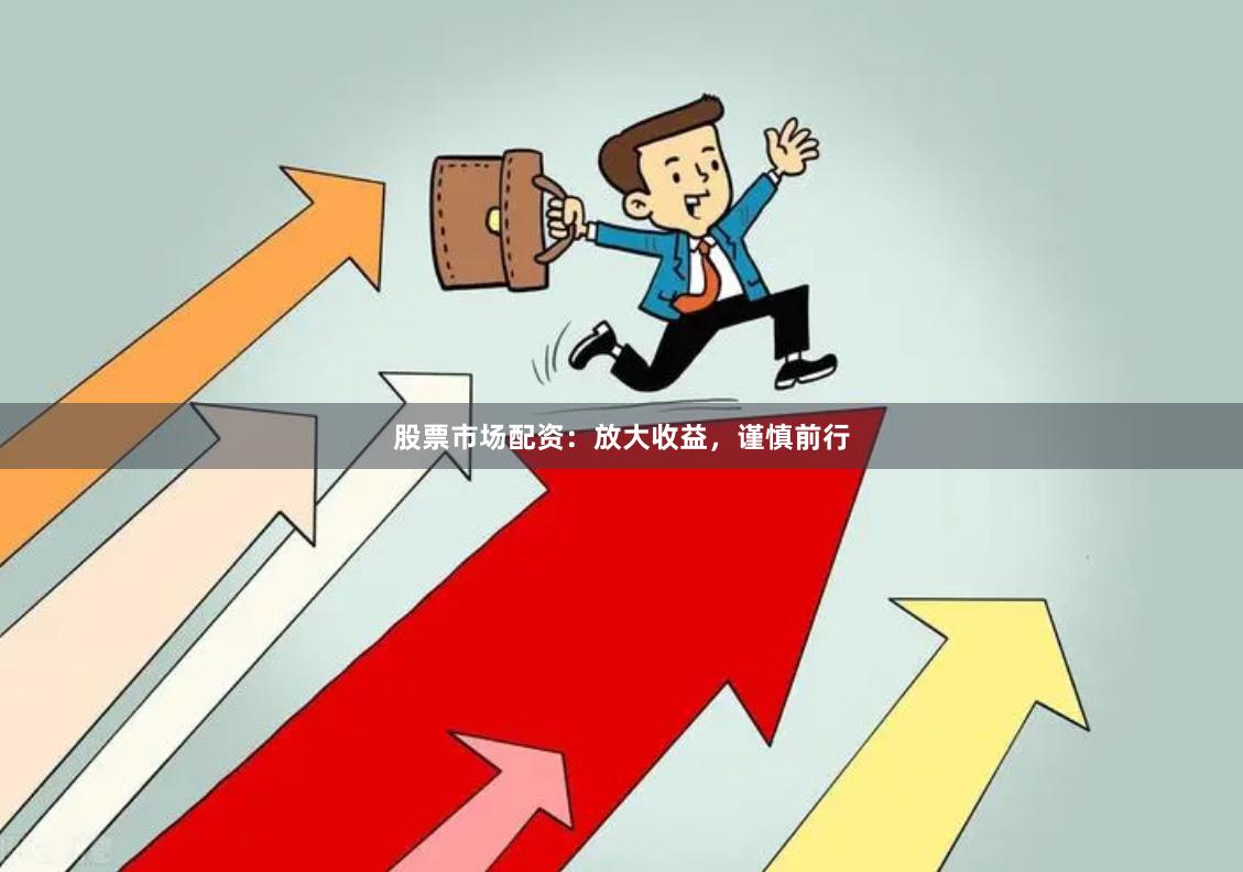 股票市场配资：放大收益，谨慎前行