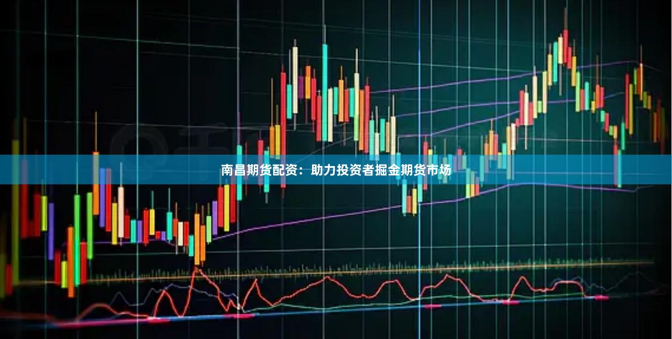 南昌期货配资：助力投资者掘金期货市场