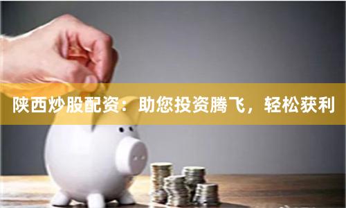 陕西炒股配资：助您投资腾飞，轻松获利