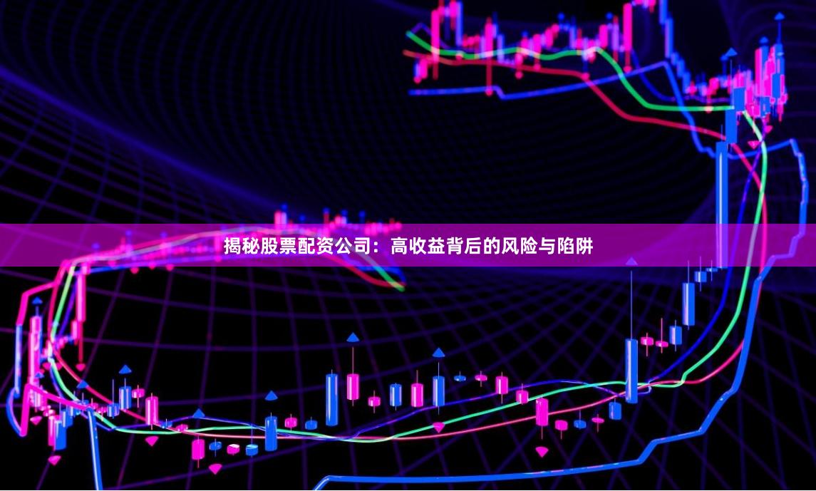 揭秘股票配资公司：高收益背后的风险与陷阱