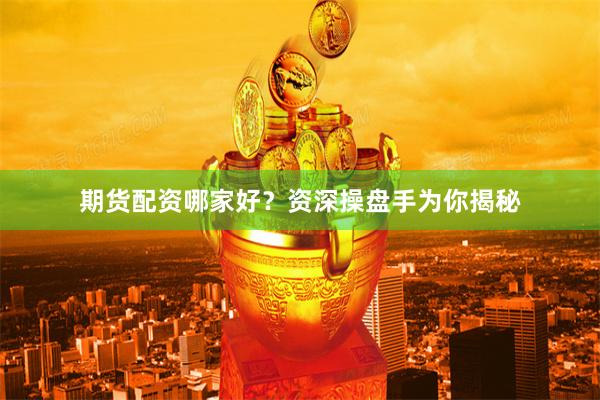 期货配资哪家好？资深操盘手为你揭秘
