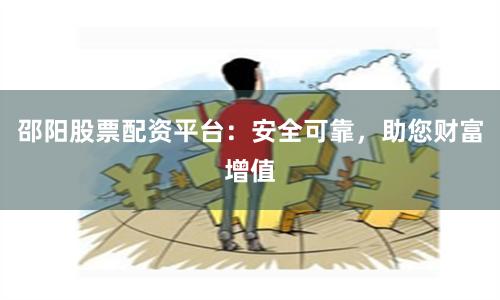 邵阳股票配资平台：安全可靠，助您财富增值