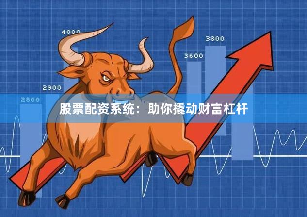 股票配资系统：助你撬动财富杠杆