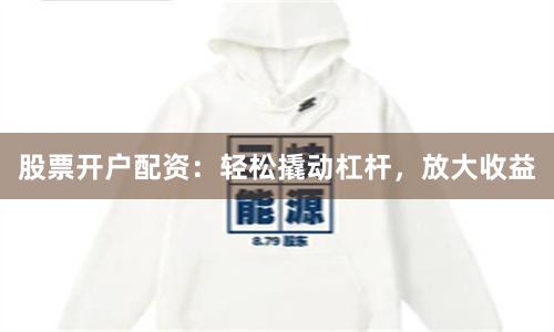 股票开户配资：轻松撬动杠杆，放大收益