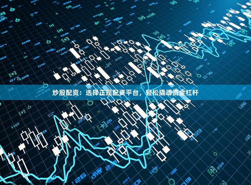 炒股配资：选择正规配资平台，轻松撬动资金杠杆