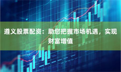 遵义股票配资：助您把握市场机遇，实现财富增值
