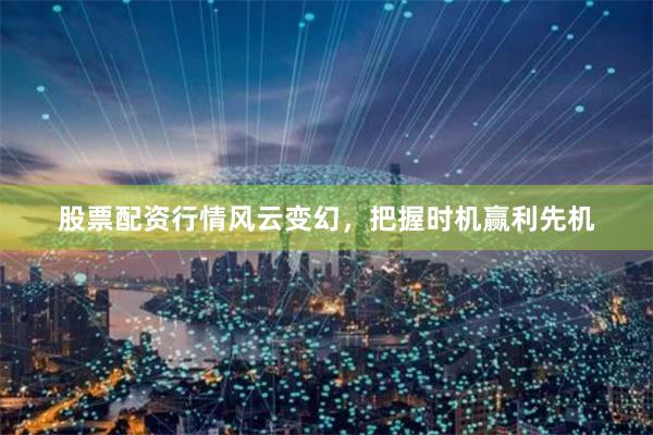 股票配资行情风云变幻，把握时机赢利先机