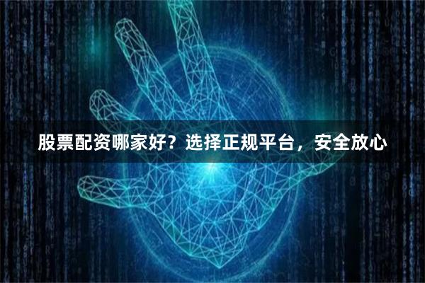 股票配资哪家好？选择正规平台，安全放心