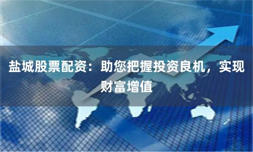盐城股票配资：助您把握投资良机，实现财富增值