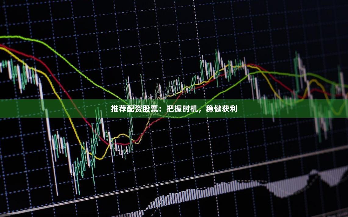 推荐配资股票：把握时机，稳健获利