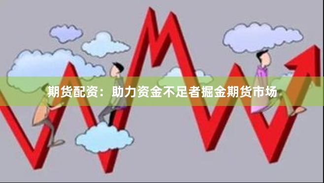 期货配资：助力资金不足者掘金期货市场