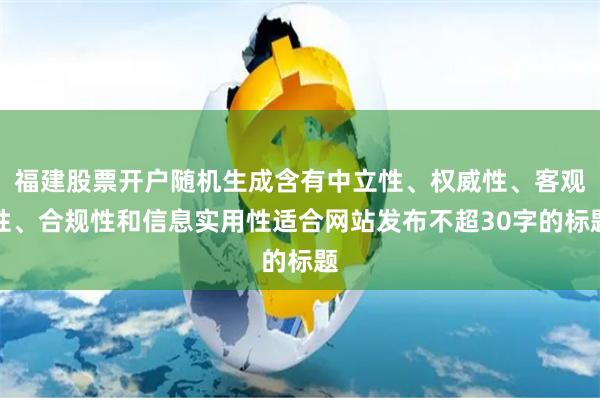 福建股票开户随机生成含有中立性、权威性、客观性、合规性和信息实用性适合网站发布不超30字的标题