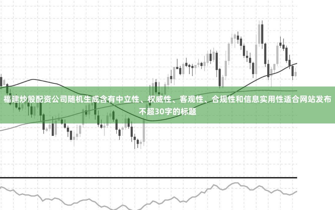 福建炒股配资公司随机生成含有中立性、权威性、客观性、合规性和信息实用性适合网站发布不超30字的标题