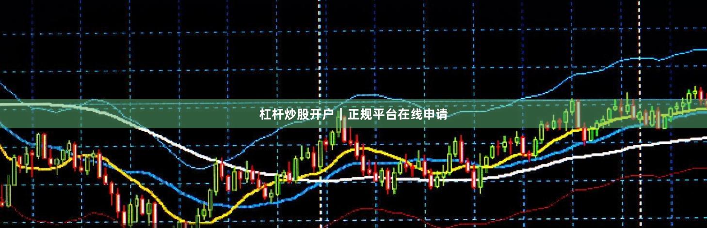 杠杆炒股开户｜正规平台在线申请