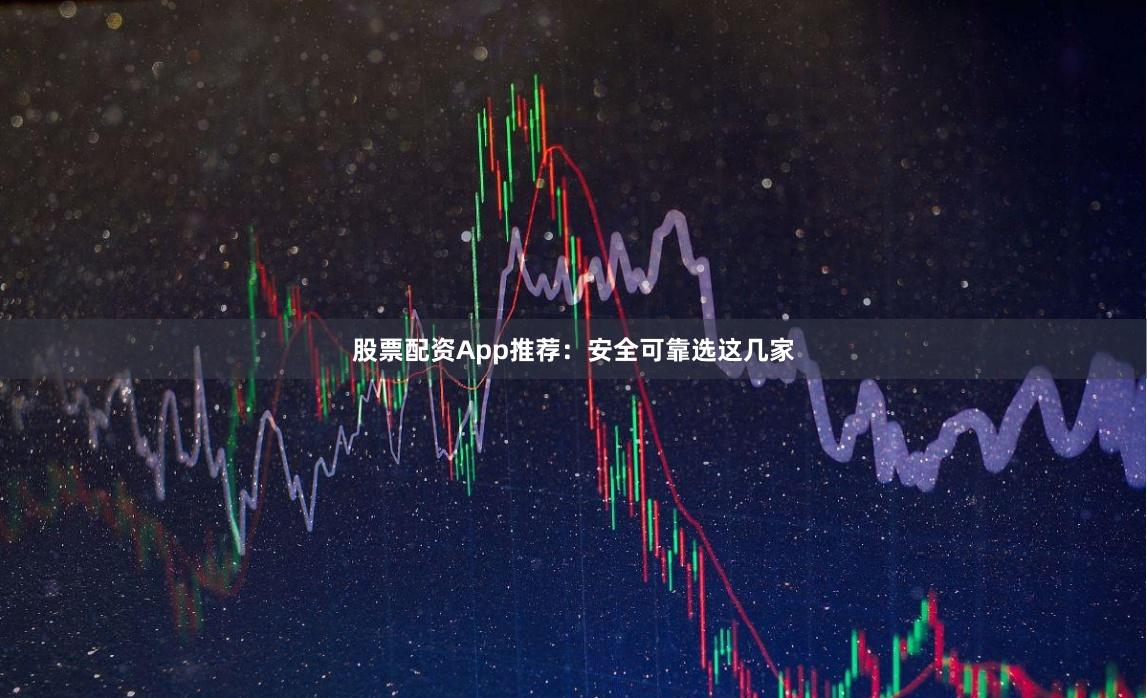 股票配资App推荐：安全可靠选这几家