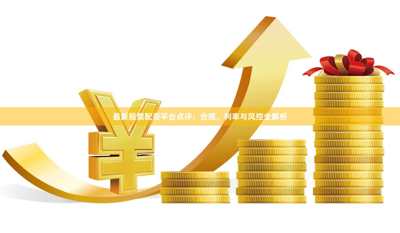 最新股票配资平台点评：合规、利率与风控全解析